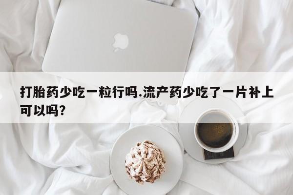 米非司酮哪个网上药店打胎药少吃一粒行吗.流产药少吃了一片补上可以吗？