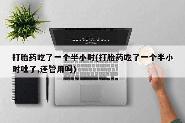 米非司酮哪个网上药店打胎药吃了一个半小时(打胎药吃了一个半小时吐了,还管用吗)