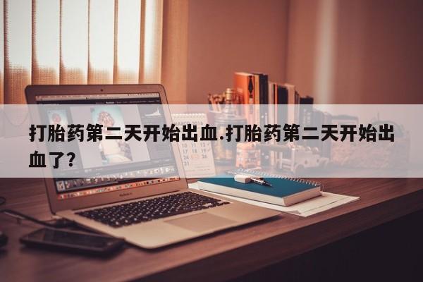 米非司酮哪个网上药店打胎药第二天开始出血.打胎药第二天开始出血了？