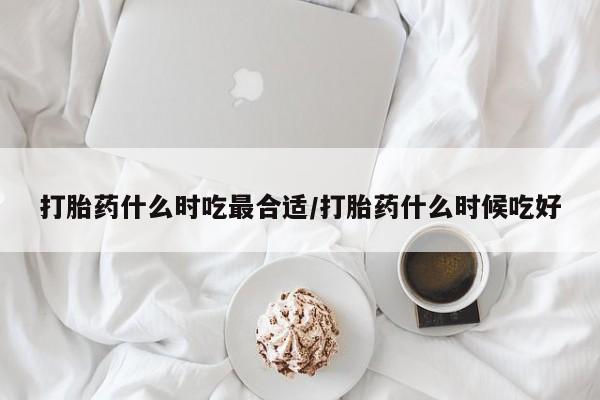 米非司酮哪个网上药店打胎药什么时吃最合适/打胎药什么时候吃好
