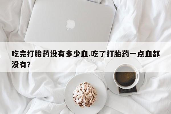 米非司酮哪个网上药店吃完打胎药没有多少血.吃了打胎药一点血都没有？