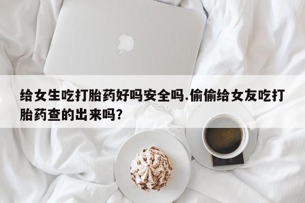 米非司酮哪个网上药店给女生吃打胎药好吗安全吗.偷偷给女友吃打胎药查的出来吗？