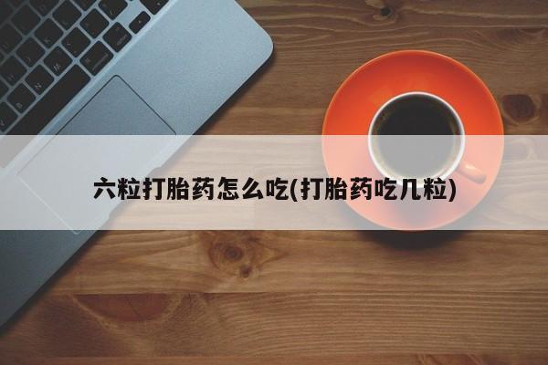 米非司酮哪个网上药店六粒打胎药怎么吃(打胎药吃几粒)