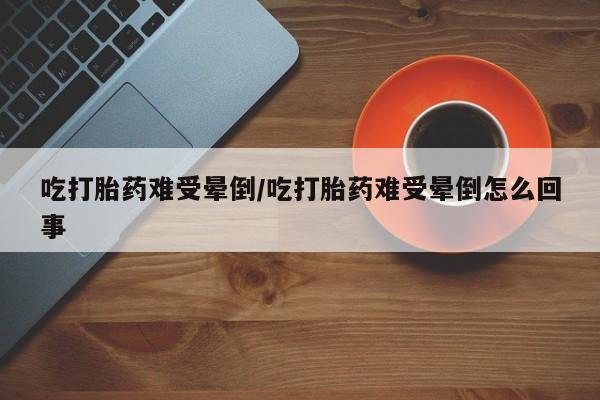 米非司酮哪个网上药店吃打胎药难受晕倒/吃打胎药难受晕倒怎么回事