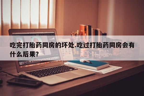 米非司酮哪个网上药店吃完打胎药同房的坏处.吃过打胎药同房会有什么后果？