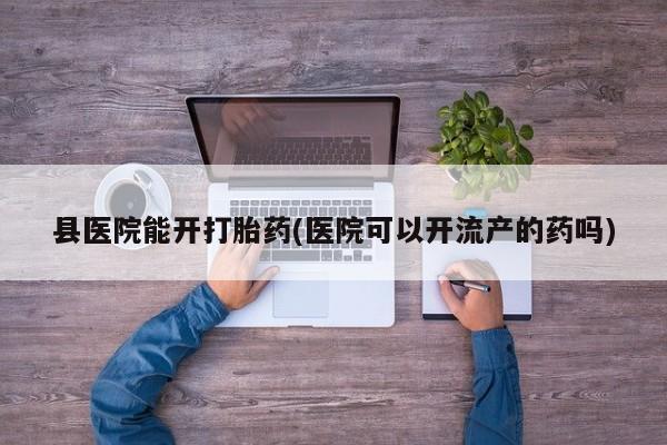 米非司酮哪个网上药店县医院能开打胎药(医院可以开流产的药吗)