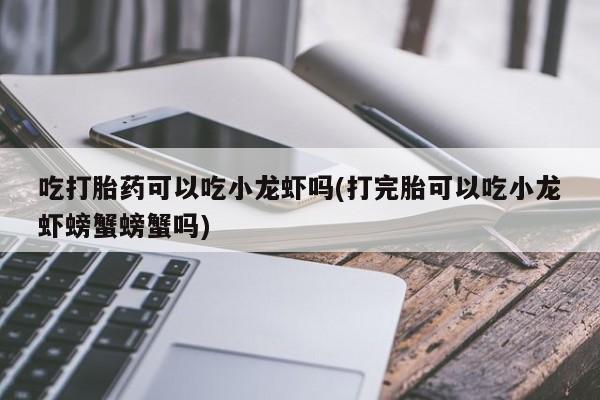 米非司酮哪个网上药店吃打胎药可以吃小龙虾吗(打完胎可以吃小龙虾螃蟹螃蟹吗)