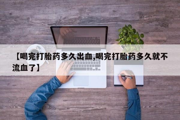 米非司酮哪个网上药店【喝完打胎药多久出血,喝完打胎药多久就不流血了】