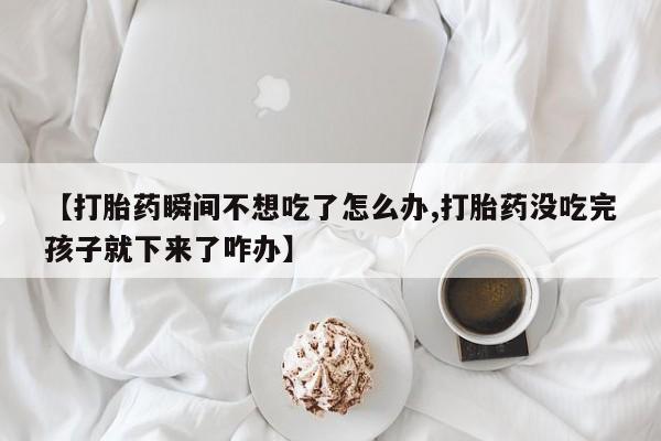 米非司酮哪个网上药店【打胎药瞬间不想吃了怎么办,打胎药没吃完孩子就下来了咋办】