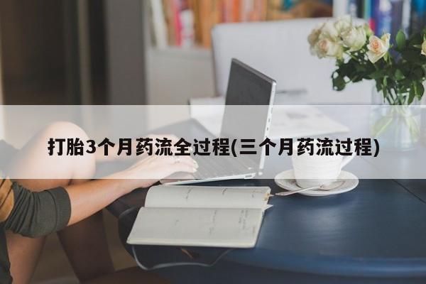 米非司酮哪个网上药店打胎3个月药流全过程(三个月药流过程)