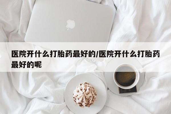 米非司酮哪个网上药店医院开什么打胎药最好的/医院开什么打胎药最好的呢