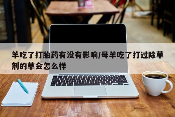 米非司酮哪个网上药店羊吃了打胎药有没有影响/母羊吃了打过除草剂的草会怎么样