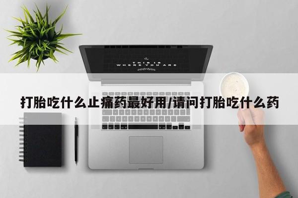 米非司酮哪个网上药店打胎吃什么止痛药最好用/请问打胎吃什么药