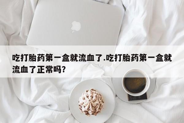 米非司酮哪个网上药店吃打胎药第一盒就流血了.吃打胎药第一盒就流血了正常吗？
