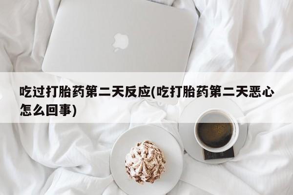 米非司酮哪个网上药店吃过打胎药第二天反应(吃打胎药第二天恶心怎么回事)