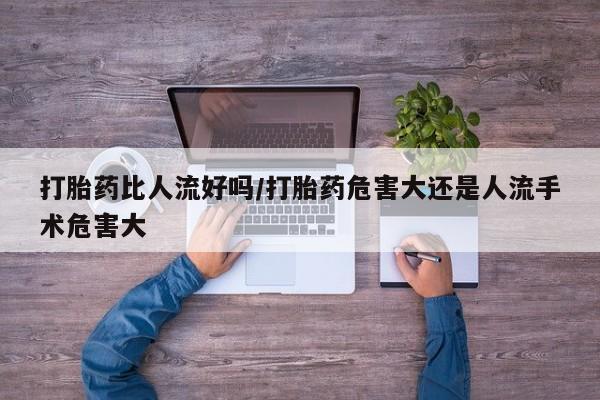 米非司酮哪个网上药店打胎药比人流好吗/打胎药危害大还是人流手术危害大
