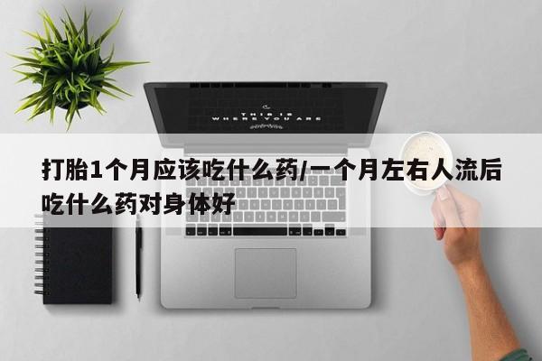 米非司酮哪个网上药店打胎1个月应该吃什么药/一个月左右人流后吃什么药对身体好