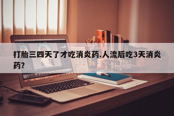 米非司酮哪个网上药店打胎三四天了才吃消炎药.人流后吃3天消炎药？