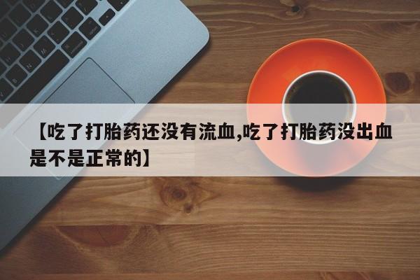 米非司酮哪个网上药店【吃了打胎药还没有流血,吃了打胎药没出血是不是正常的】