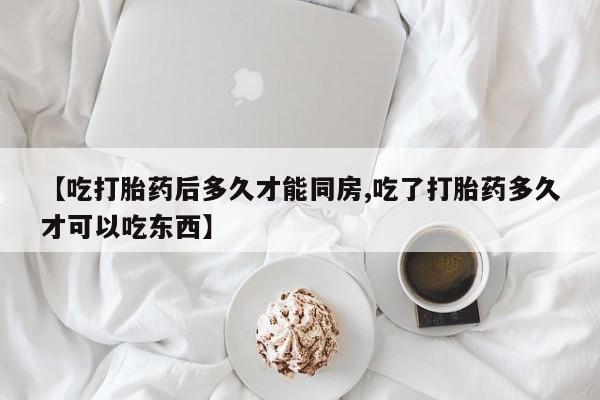 米非司酮哪个网上药店【吃打胎药后多久才能同房,吃了打胎药多久才可以吃东西】