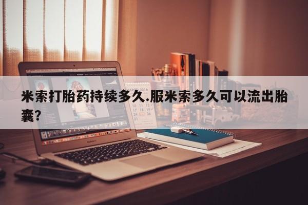 米非司酮哪个网上药店米索打胎药持续多久.服米索多久可以流出胎囊？