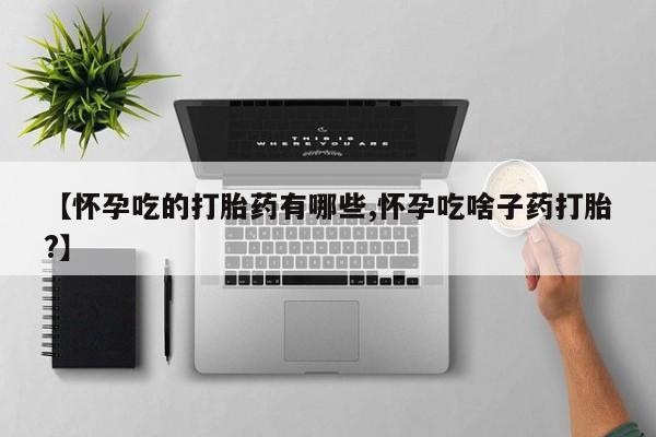 米非司酮哪个网上药店【怀孕吃的打胎药有哪些,怀孕吃啥子药打胎?】