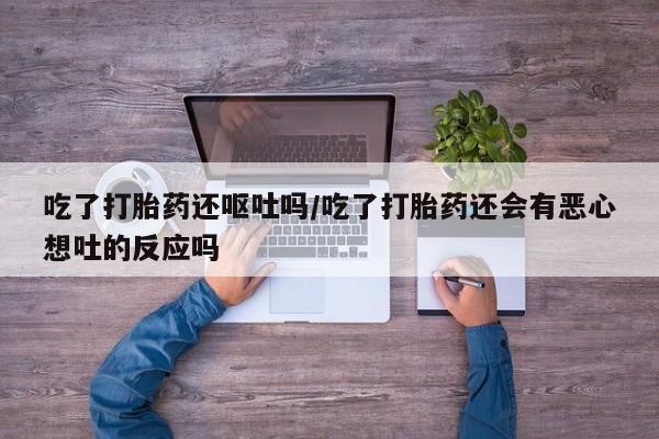 米非司酮哪个网上药店吃了打胎药还呕吐吗/吃了打胎药还会有恶心想吐的反应吗