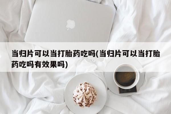 米非司酮哪个网上药店当归片可以当打胎药吃吗(当归片可以当打胎药吃吗有效果吗)