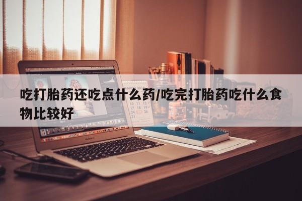 米非司酮哪个网上药店吃打胎药还吃点什么药/吃完打胎药吃什么食物比较好