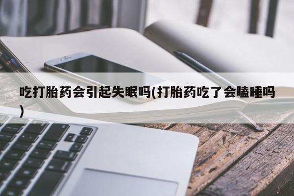 米非司酮哪个网上药店吃打胎药会引起失眠吗(打胎药吃了会瞌睡吗)