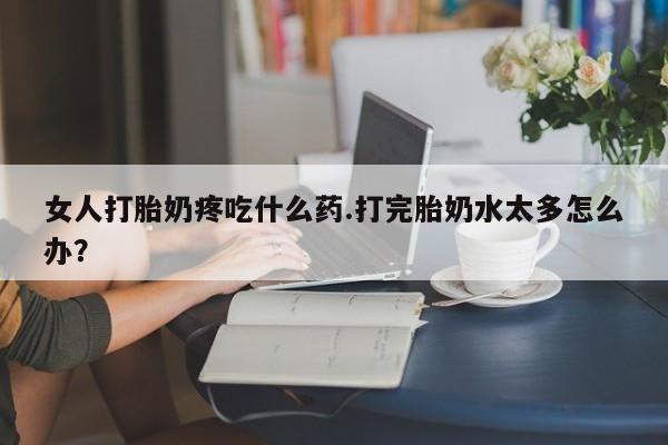 米非司酮哪个网上药店女人打胎奶疼吃什么药.打完胎奶水太多怎么办？