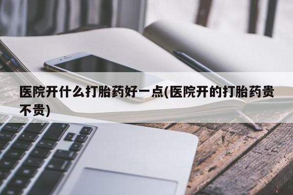 米非司酮哪个网上药店医院开什么打胎药好一点(医院开的打胎药贵不贵)