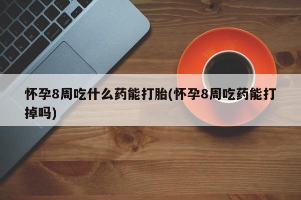 米非司酮哪个网上药店怀孕8周吃什么药能打胎(怀孕8周吃药能打掉吗)