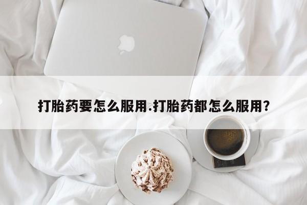 米非司酮哪个网上药店打胎药要怎么服用.打胎药都怎么服用？