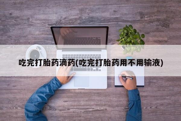 米非司酮哪个网上药店吃完打胎药滴药(吃完打胎药用不用输液)