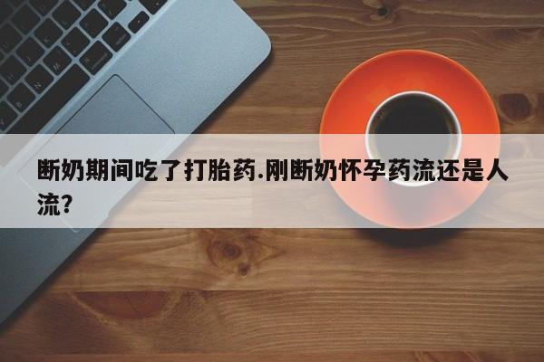 米非司酮哪个网上药店断奶期间吃了打胎药.刚断奶怀孕药流还是人流？