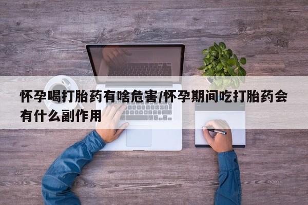 米非司酮哪个网上药店怀孕喝打胎药有啥危害/怀孕期间吃打胎药会有什么副作用