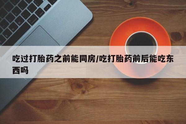 米非司酮哪个网上药店吃过打胎药之前能同房/吃打胎药前后能吃东西吗