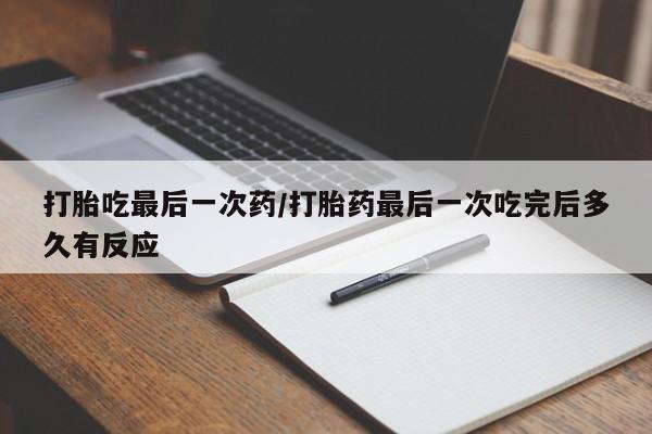 米非司酮哪个网上药店打胎吃最后一次药/打胎药最后一次吃完后多久有反应