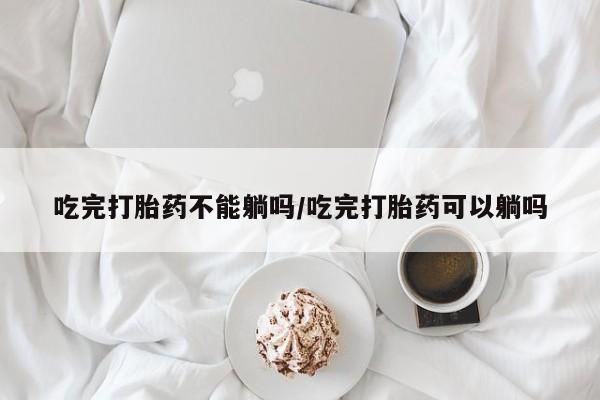 米非司酮哪个网上药店吃完打胎药不能躺吗/吃完打胎药可以躺吗