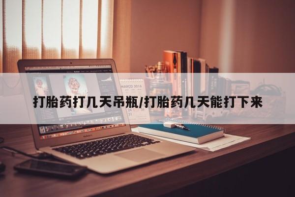 米非司酮哪个网上药店打胎药打几天吊瓶/打胎药几天能打下来