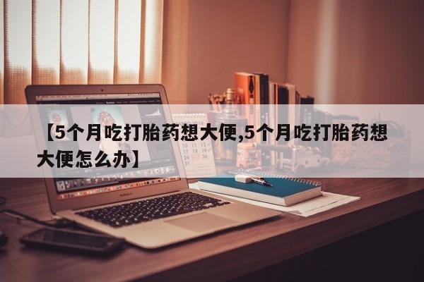 米非司酮哪个网上药店【5个月吃打胎药想大便,5个月吃打胎药想大便怎么办】