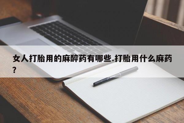 米非司酮哪个网上药店女人打胎用的麻醉药有哪些.打胎用什么麻药？