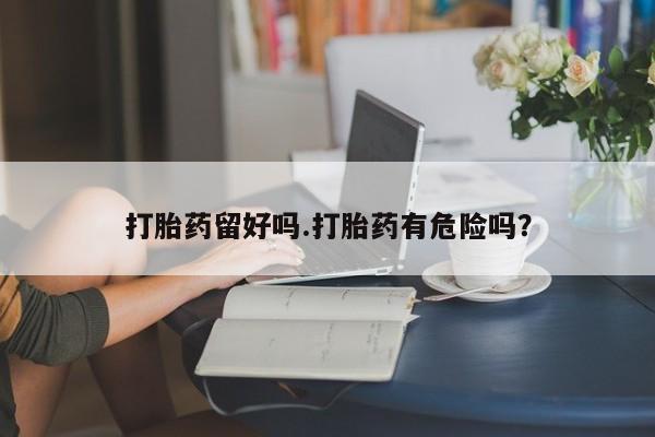 米非司酮哪个网上药店打胎药留好吗.打胎药有危险吗？