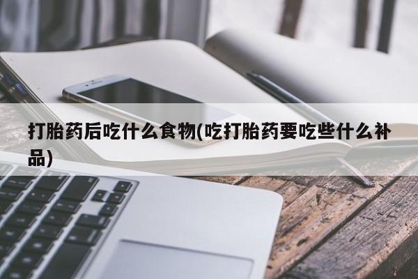 米非司酮哪个网上药店打胎药后吃什么食物(吃打胎药要吃些什么补品)