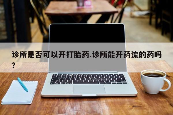 米非司酮哪个网上药店诊所是否可以开打胎药.诊所能开药流的药吗？