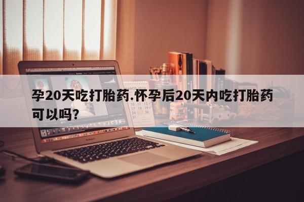 米非司酮哪个网上药店孕20天吃打胎药.怀孕后20天内吃打胎药可以吗？