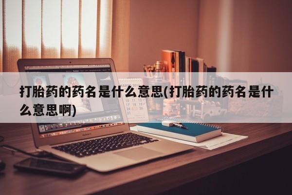 米非司酮哪个网上药店打胎药的药名是什么意思(打胎药的药名是什么意思啊)