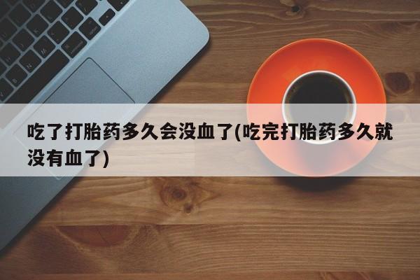 米非司酮哪个网上药店吃了打胎药多久会没血了(吃完打胎药多久就没有血了)
