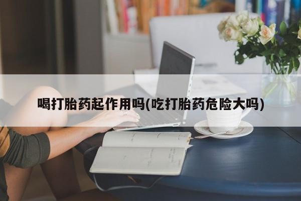 米非司酮哪个网上药店喝打胎药起作用吗(吃打胎药危险大吗)